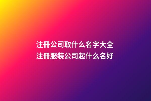 注冊公司取什么名字大全 注冊服裝公司起什么名好